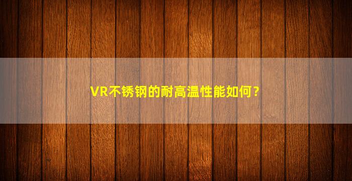 VR不锈钢的耐高温性能如何？