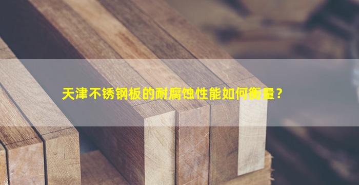 天津不锈钢板的耐腐蚀性能如何衡量？